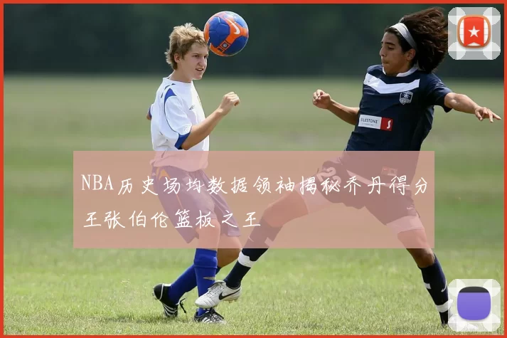 NBA历史场均数据领袖揭秘乔丹得分王张伯伦篮板之王