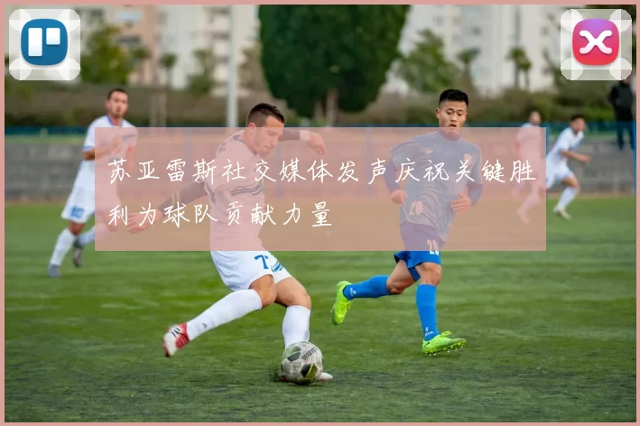 苏亚雷斯社交媒体发声庆祝关键胜利为球队贡献力量