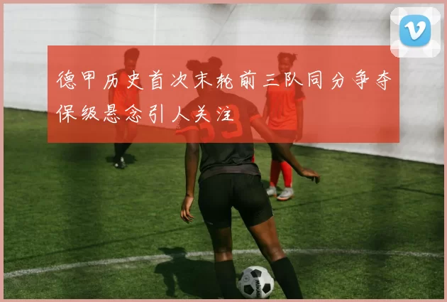 德甲历史首次末轮前三队同分争夺保级悬念引人关注
