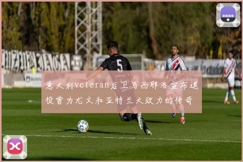 意大利veteran后卫马西耶洛宣布退役曾为尤文和亚特兰大效力的传奇球员