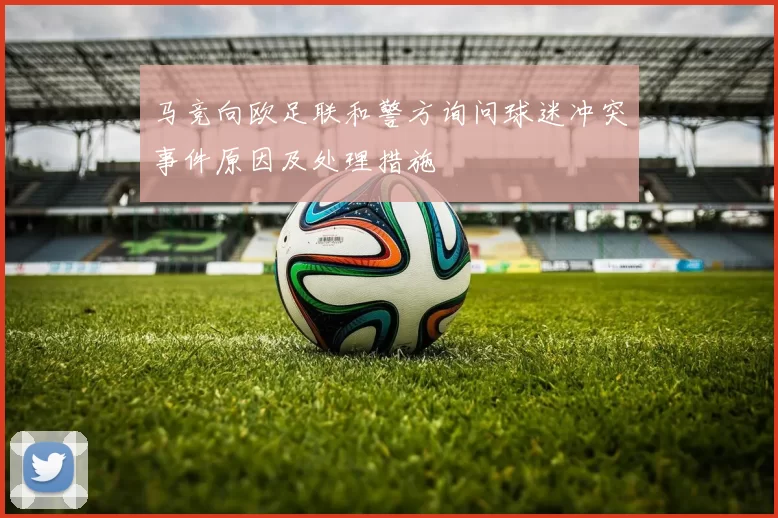 马竞向欧足联和警方询问球迷冲突事件原因及处理措施