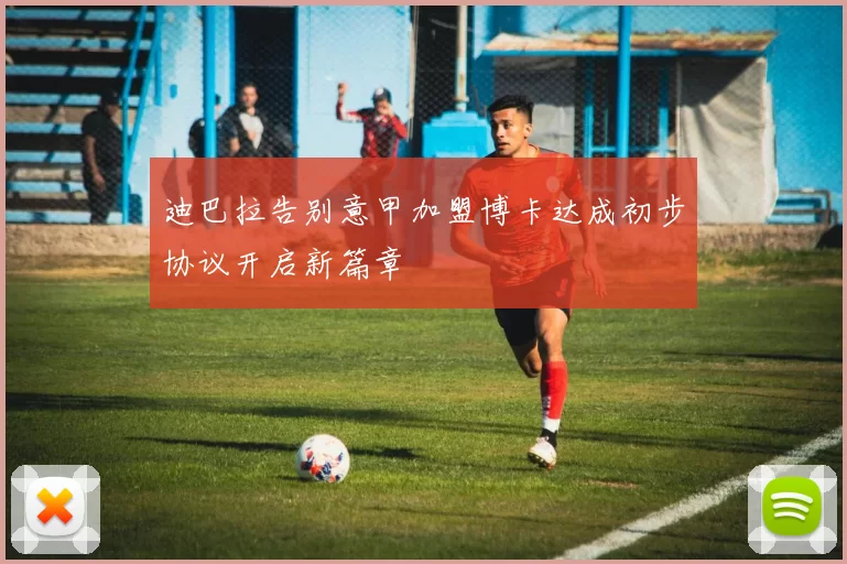 迪巴拉告别意甲加盟博卡达成初步协议开启新篇章