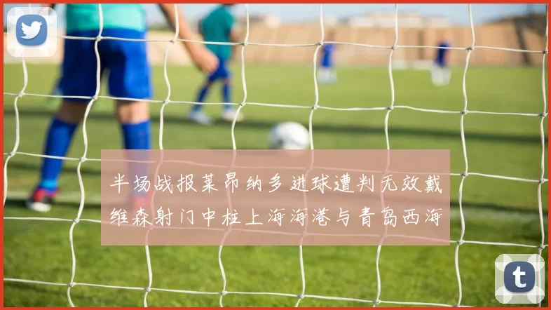 半场战报莱昂纳多进球遭判无效戴维森射门中柱上海海港与青岛西海岸暂时战成平局