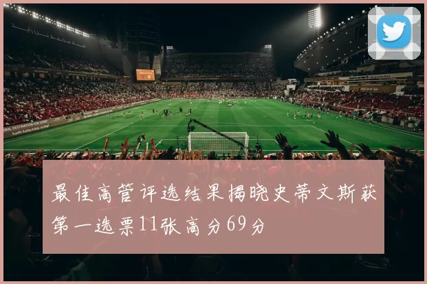 最佳高管评选结果揭晓史蒂文斯获第一选票11张高分69分