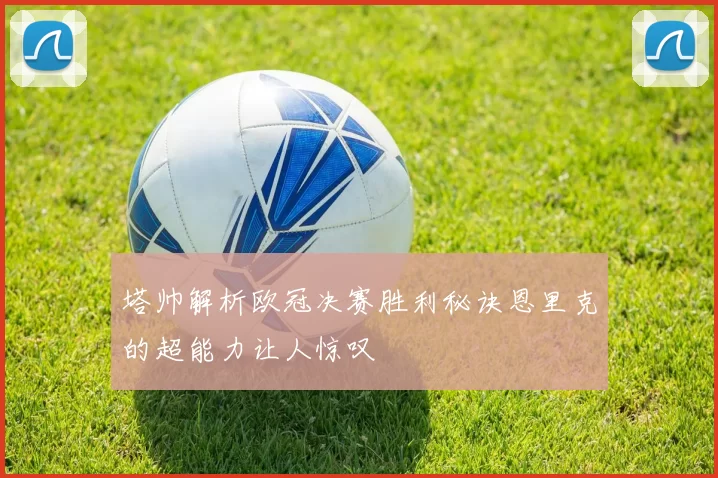塔帅解析欧冠决赛胜利秘诀恩里克的超能力让人惊叹