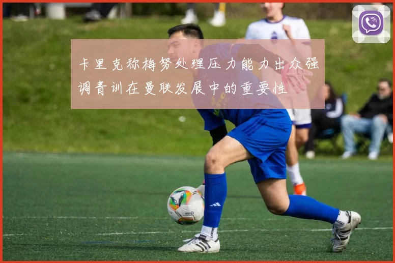 卡里克称梅努处理压力能力出众强调青训在曼联发展中的重要性