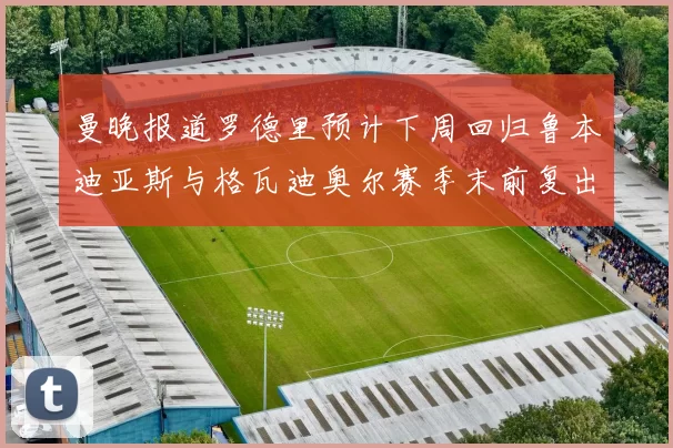 曼晚报道罗德里预计下周回归鲁本迪亚斯与格瓦迪奥尔赛季末前复出