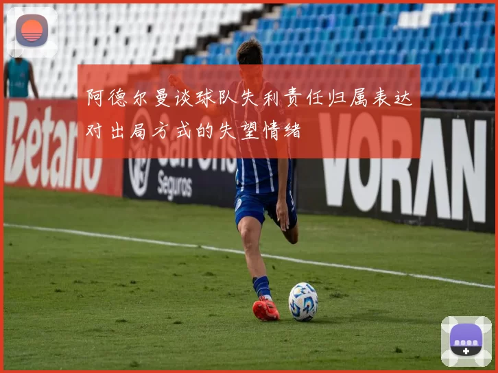 阿德尔曼谈球队失利责任归属表达对出局方式的失望情绪
