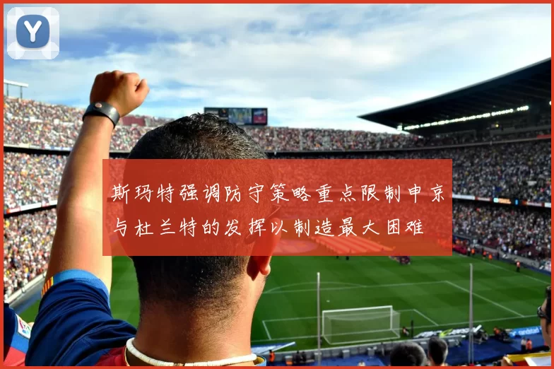 斯玛特强调防守策略重点限制申京与杜兰特的发挥以制造最大困难