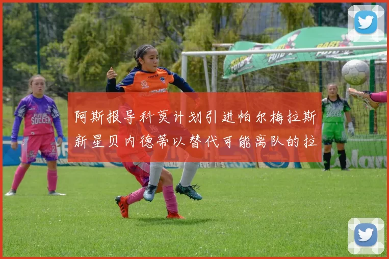 阿斯报导科莫计划引进帕尔梅拉斯新星贝内德蒂以替代可能离队的拉蒙