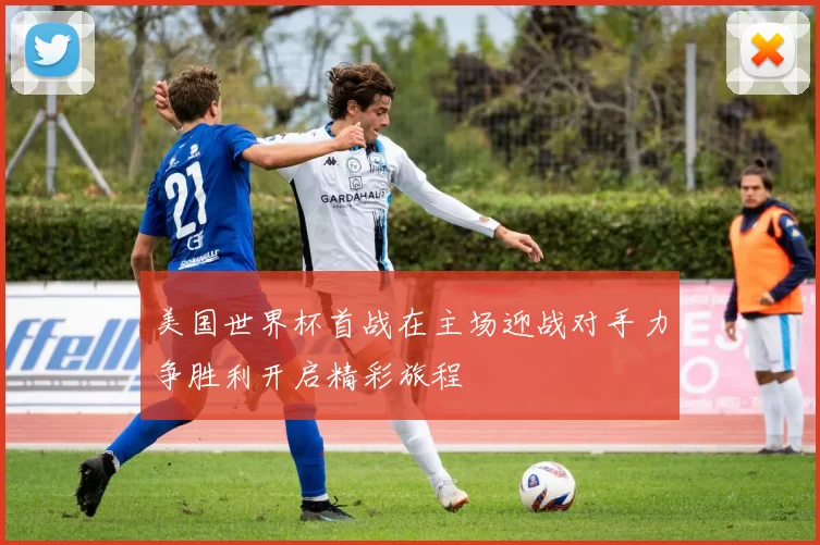 美国世界杯首战在主场迎战对手力争胜利开启精彩旅程