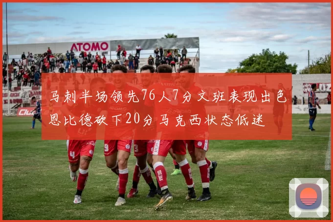 马刺半场领先76人7分文班表现出色恩比德砍下20分马克西状态低迷
