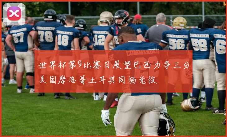 世界杯第9比赛日展望巴西力争三分美国摩洛哥土耳其同场竞技