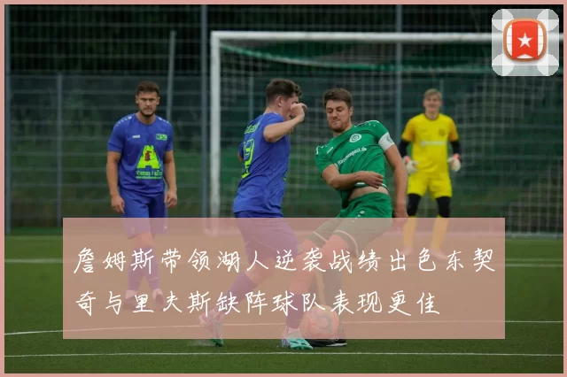 詹姆斯带领湖人逆袭战绩出色东契奇与里夫斯缺阵球队表现更佳