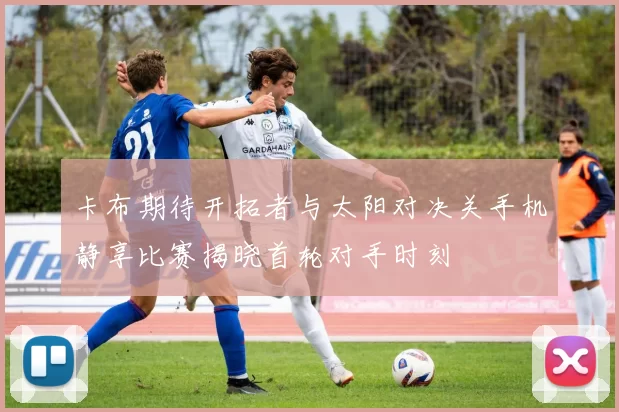 卡布期待开拓者与太阳对决关手机静享比赛揭晓首轮对手时刻
