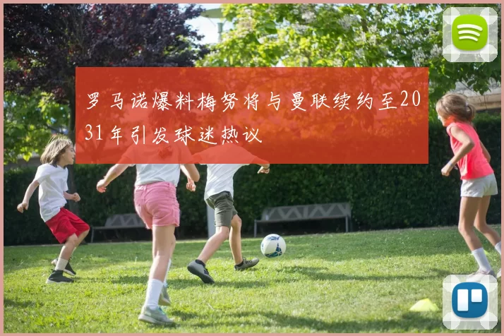 罗马诺爆料梅努将与曼联续约至2031年引发球迷热议
