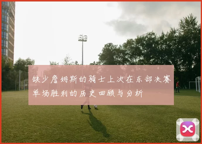 缺少詹姆斯的骑士上次在东部决赛单场胜利的历史回顾与分析
