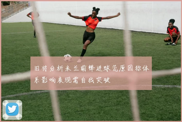 旧将分析米兰前锋进球荒原因称体系影响表现需自我突破
