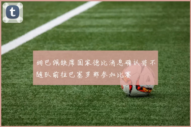 姆巴佩缺席国家德比消息确认将不随队前往巴塞罗那参加比赛