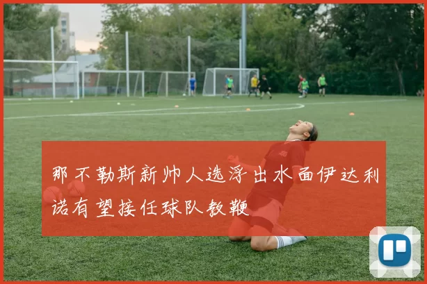 那不勒斯新帅人选浮出水面伊达利诺有望接任球队教鞭