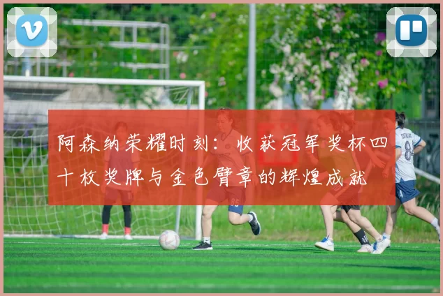 阿森纳荣耀时刻：收获冠军奖杯四十枚奖牌与金色臂章的辉煌成就