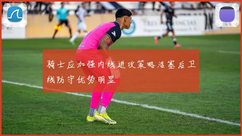 骑士应加强内线进攻策略活塞后卫线防守优势明显