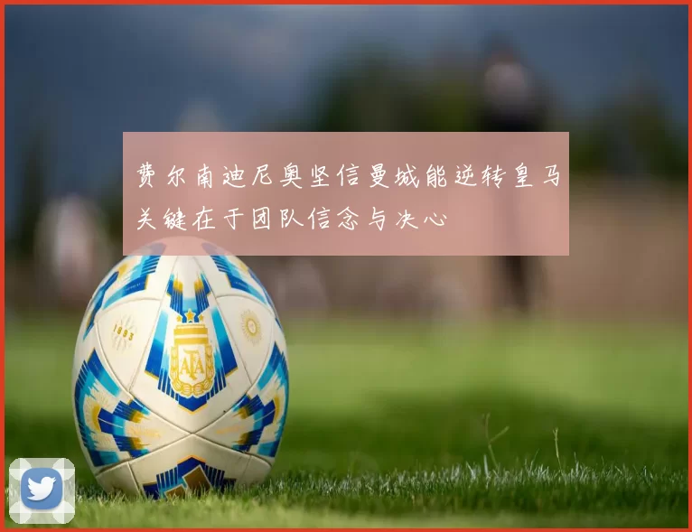 费尔南迪尼奥坚信曼城能逆转皇马关键在于团队信念与决心