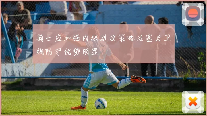 骑士应加强内线进攻策略活塞后卫线防守优势明显